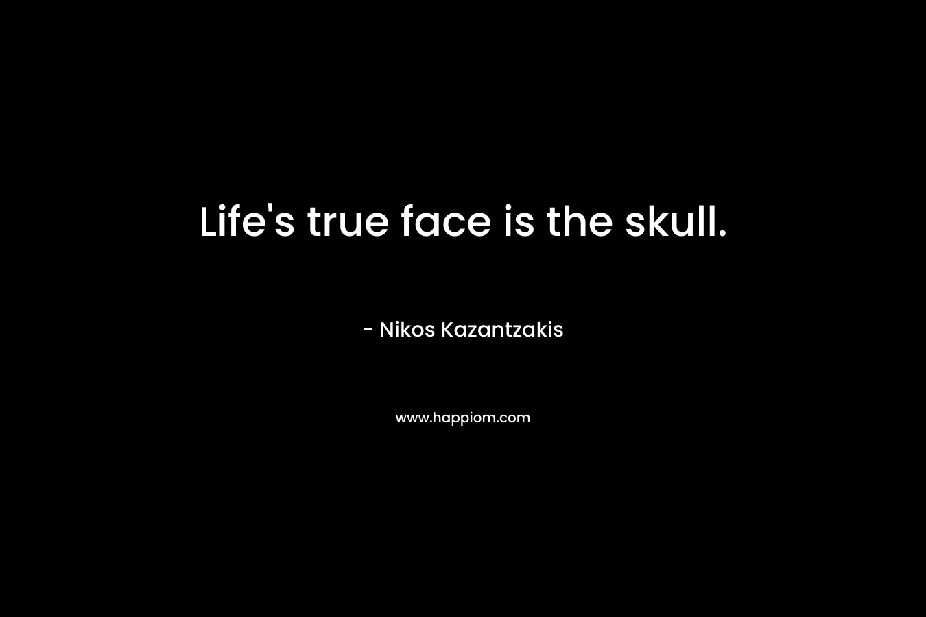 Life’s true face is the skull. – Nikos Kazantzakis