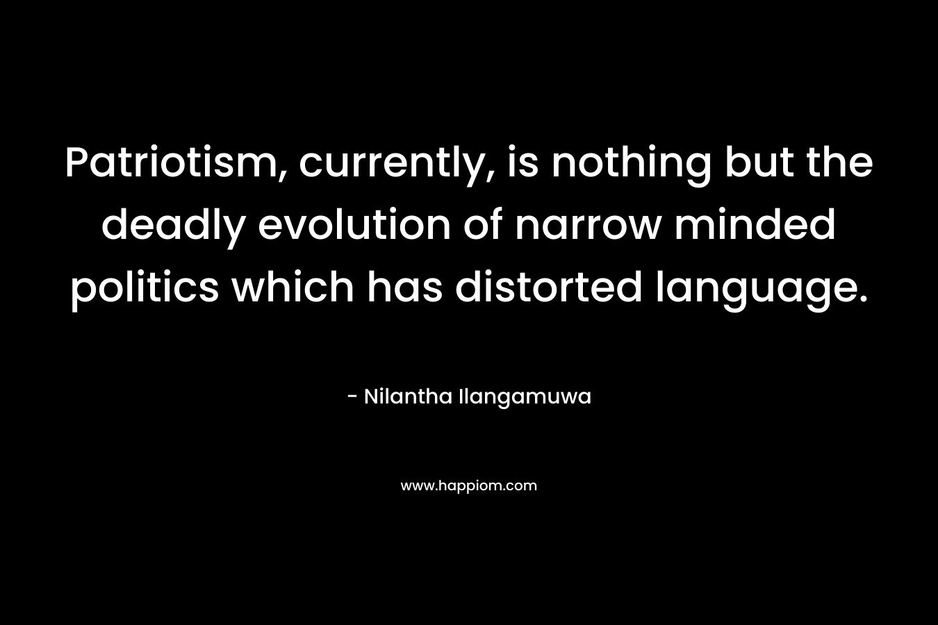 Patriotism, currently, is nothing but the deadly evolution of narrow minded politics which has distorted language. – Nilantha Ilangamuwa