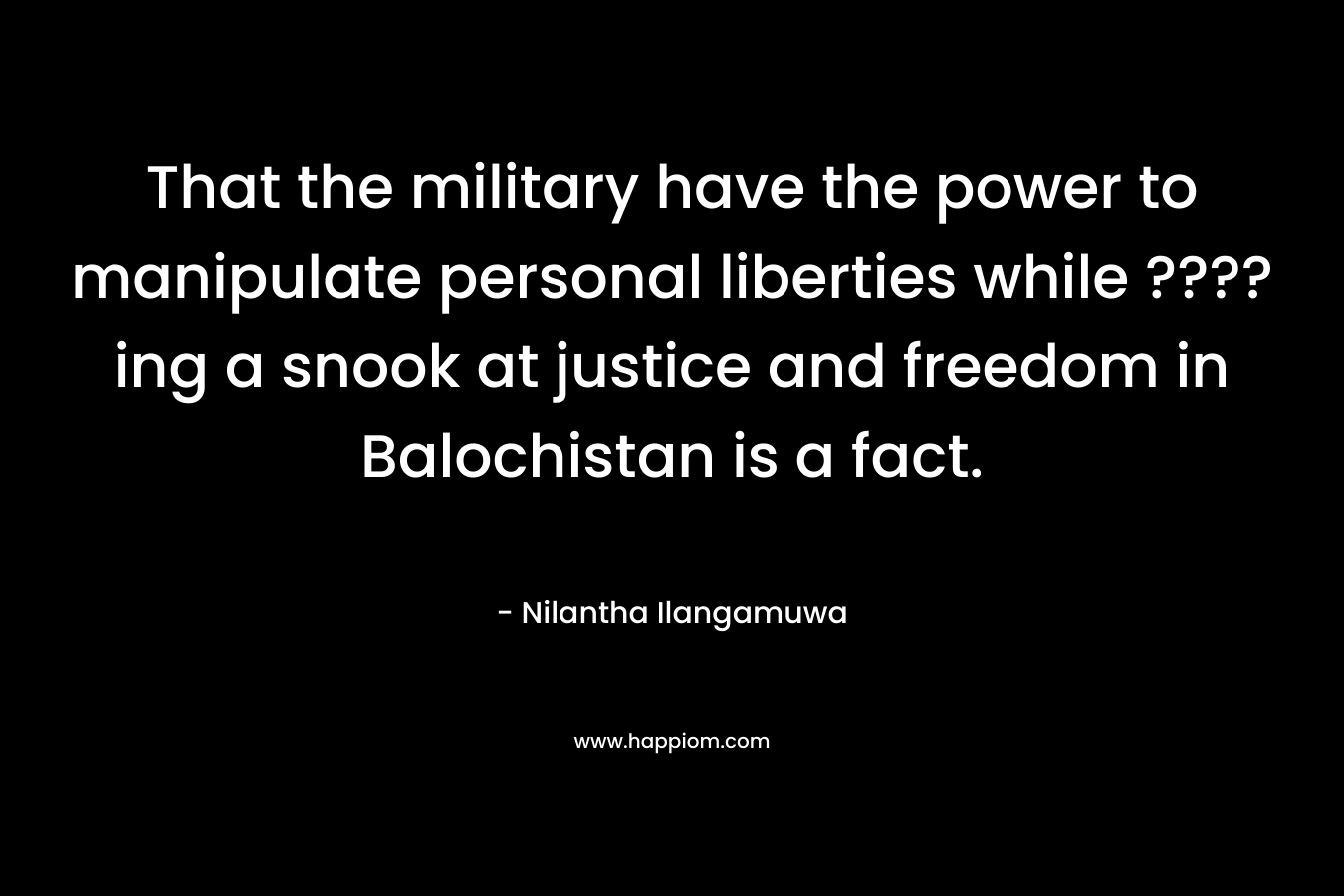 That the military have the power to manipulate personal liberties while ????ing a snook at justice and freedom in Balochistan is a fact. – Nilantha Ilangamuwa