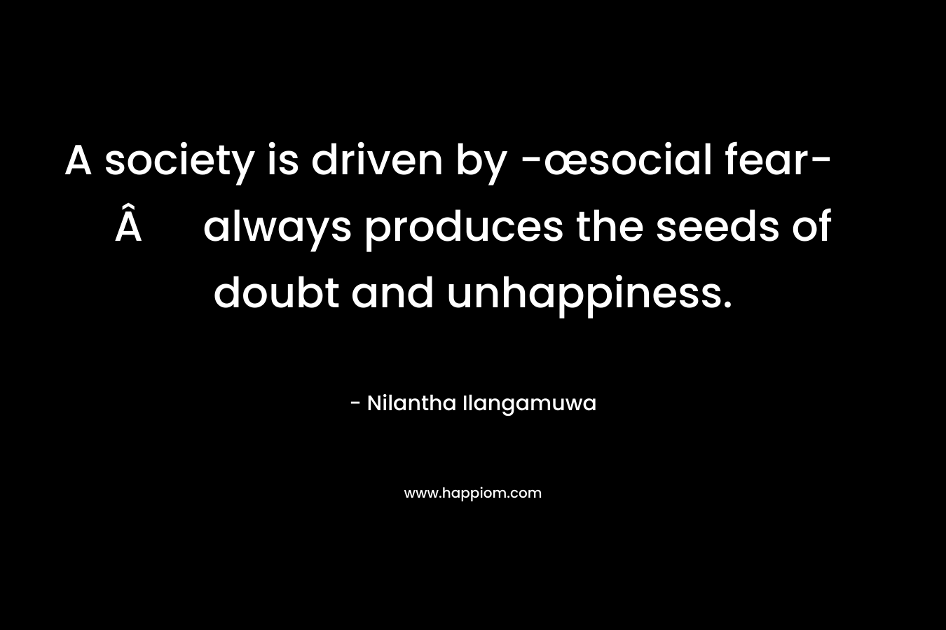 A society is driven by -œsocial fear-Â always produces the seeds of doubt and unhappiness.