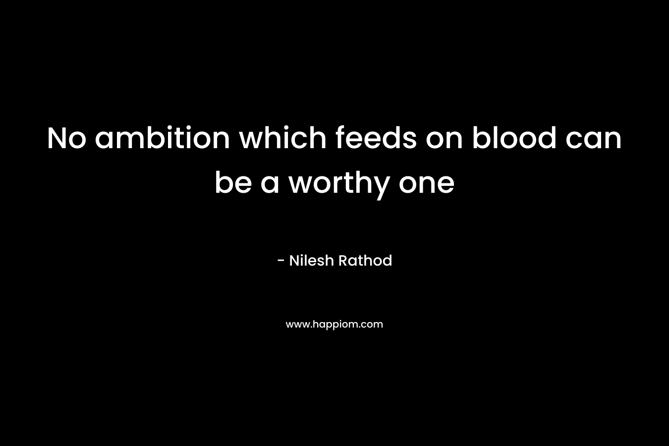 No ambition which feeds on blood can be a worthy one – Nilesh Rathod
