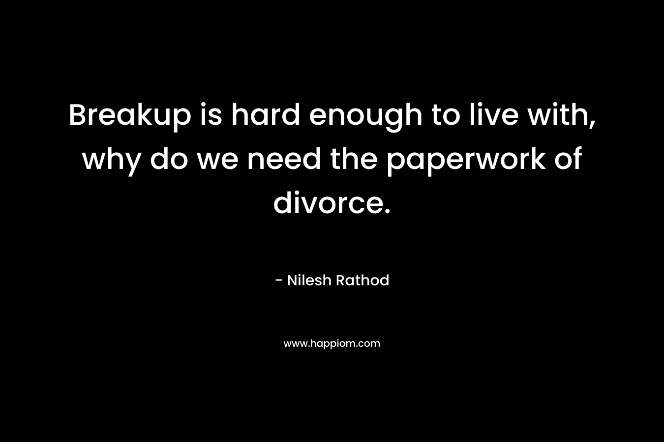 Breakup is hard enough to live with, why do we need the paperwork of divorce. – Nilesh Rathod