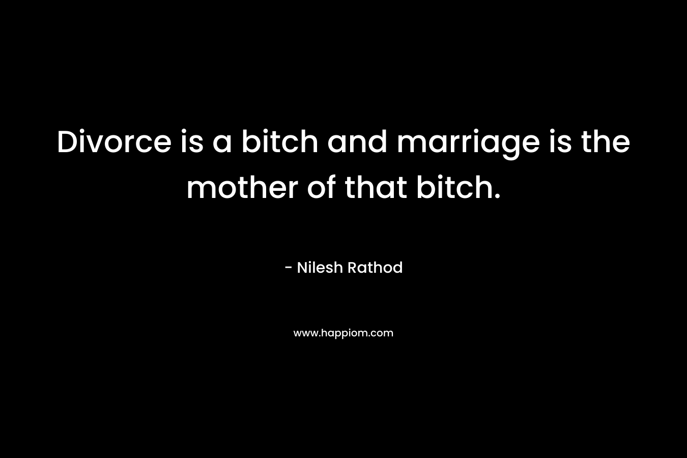 Divorce is a bitch and marriage is the mother of that bitch.