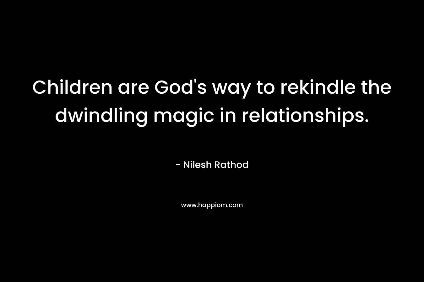 Children are God’s way to rekindle the dwindling magic in relationships. – Nilesh Rathod