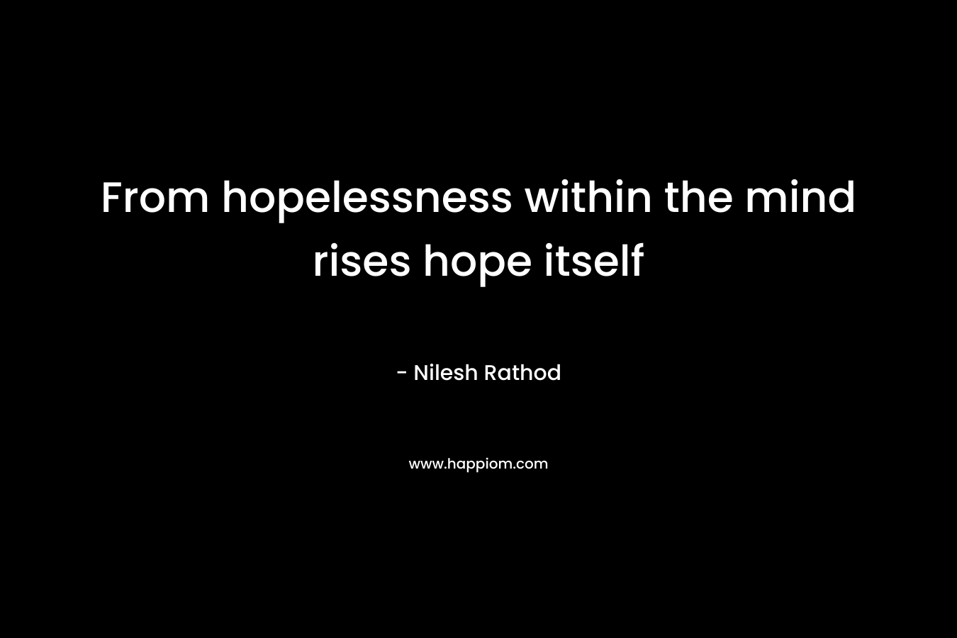 From hopelessness within the mind rises hope itself