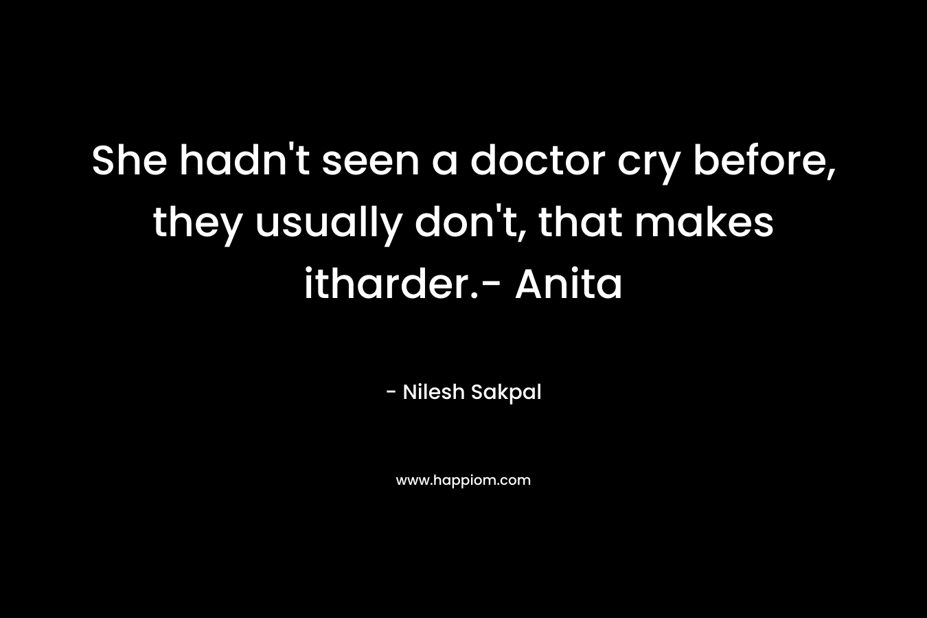 She hadn’t seen a doctor cry before, they usually don’t, that makes itharder.- Anita – Nilesh Sakpal