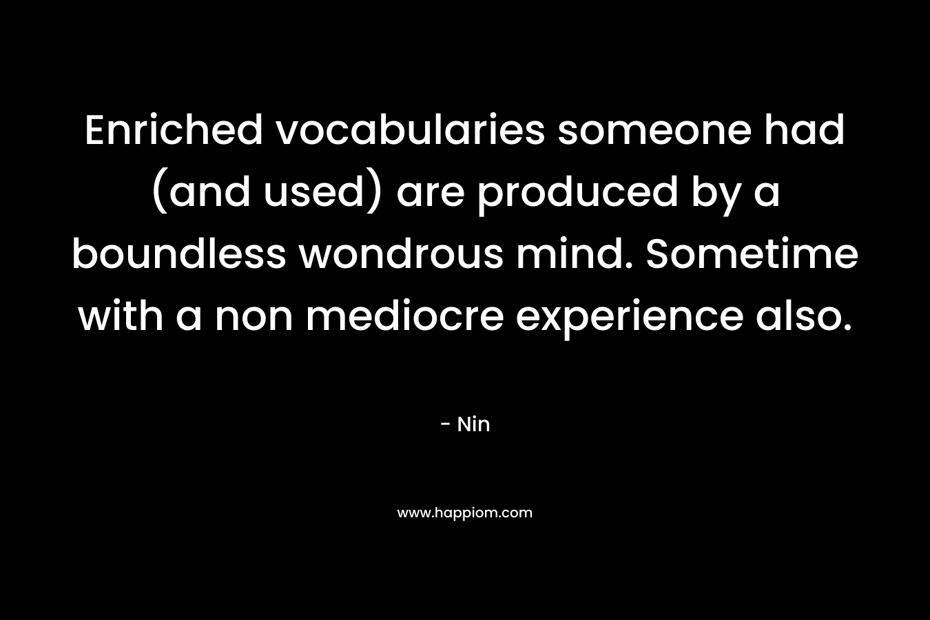 Enriched vocabularies someone had (and used) are produced by a boundless wondrous mind. Sometime with a non mediocre experience also. – Nin