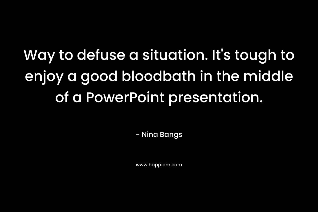 Way to defuse a situation. It’s tough to enjoy a good bloodbath in the middle of a PowerPoint presentation. – Nina Bangs