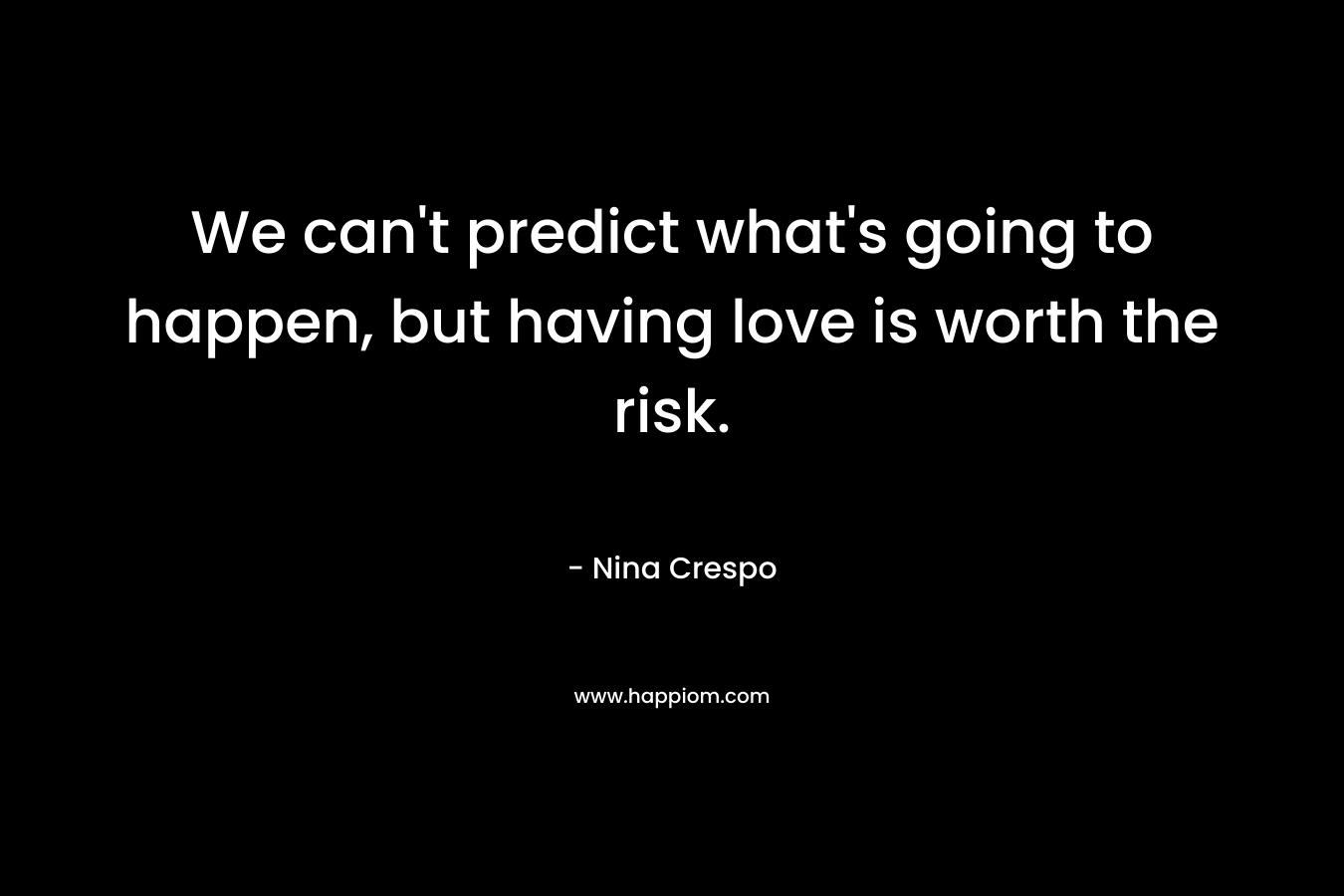 We can’t predict what’s going to happen, but having love is worth the risk. – Nina Crespo