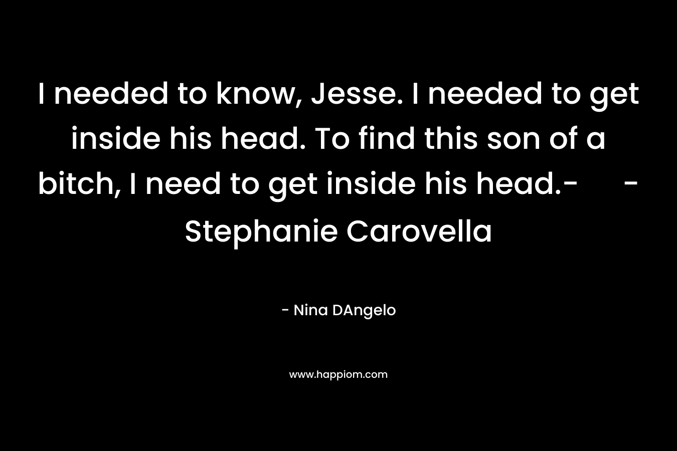I needed to know, Jesse. I needed to get inside his head. To find this son of a bitch, I need to get inside his head.- - Stephanie Carovella