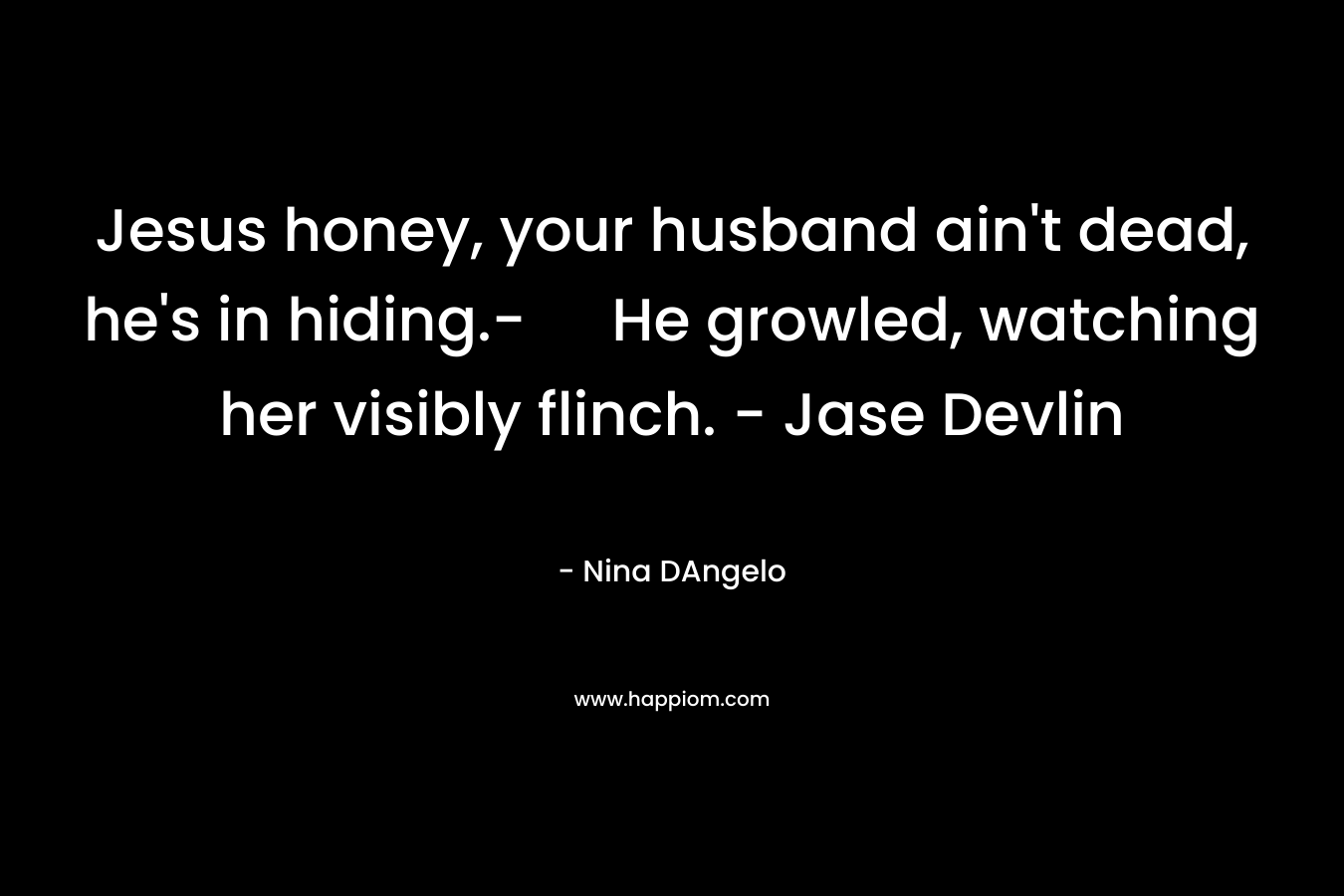 Jesus honey, your husband ain't dead, he's in hiding.- He growled, watching her visibly flinch. - Jase Devlin