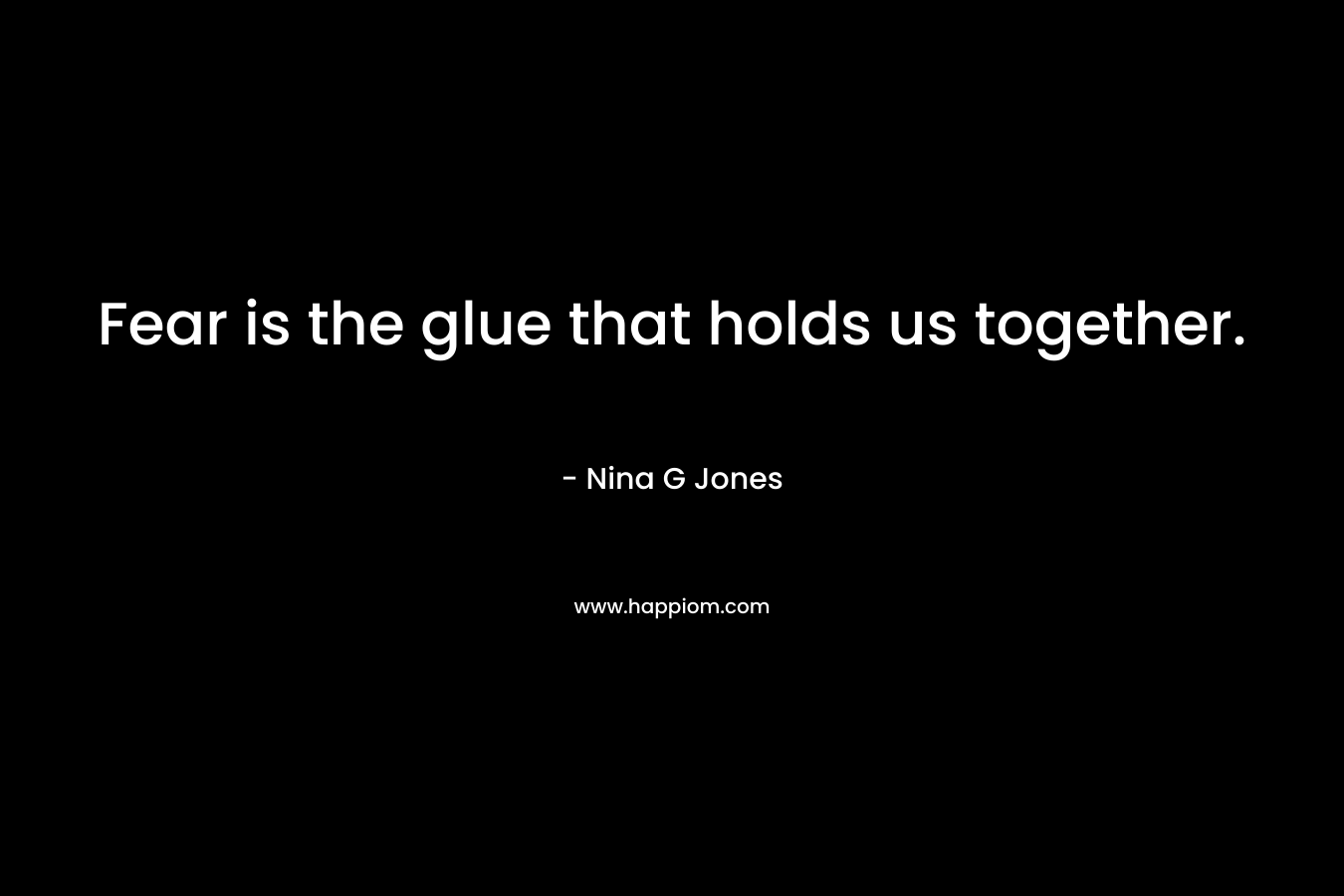 Fear is the glue that holds us together.