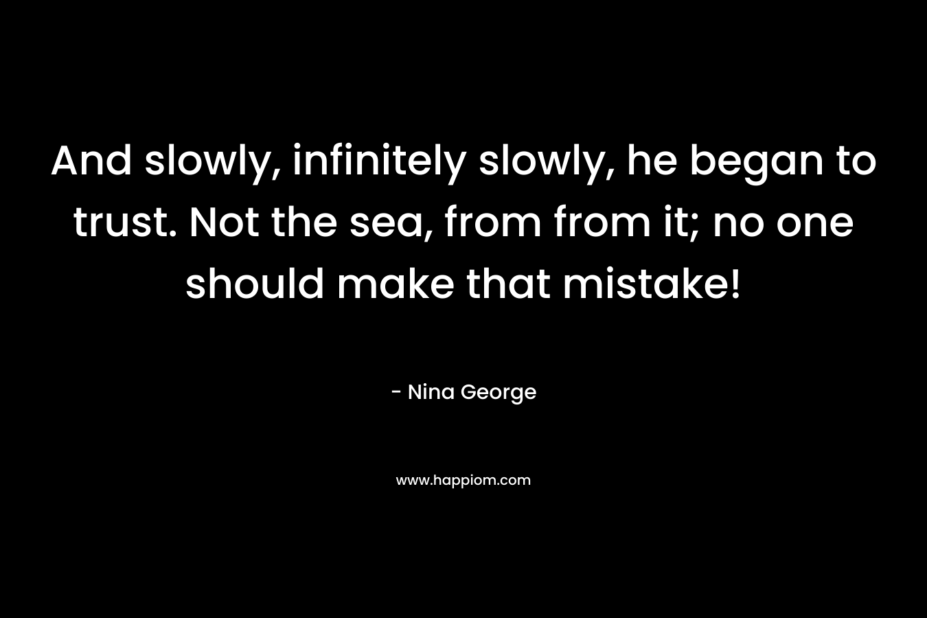 And slowly, infinitely slowly, he began to trust. Not the sea, from from it; no one should make that mistake!
