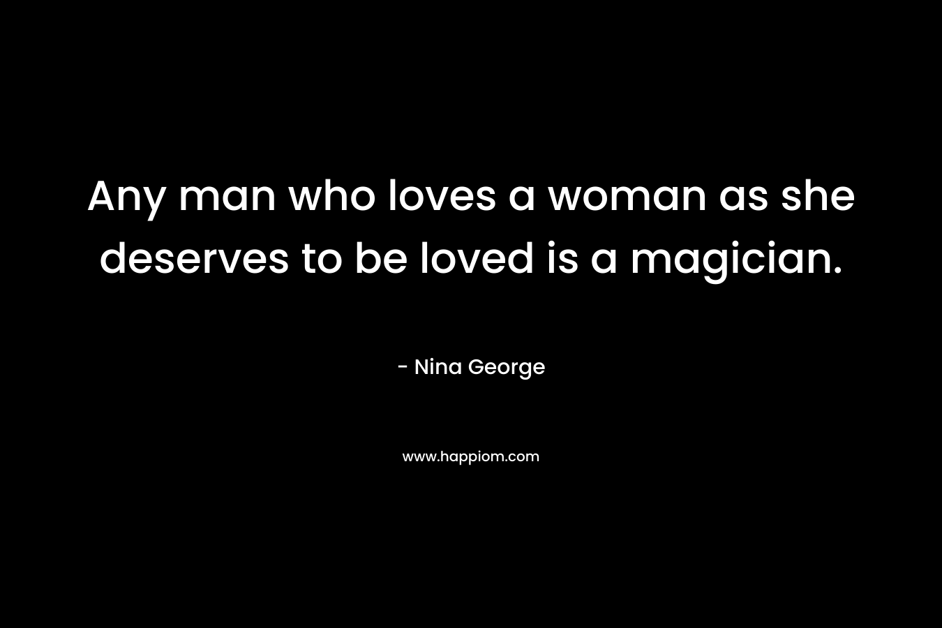 Any man who loves a woman as she deserves to be loved is a magician. – Nina George