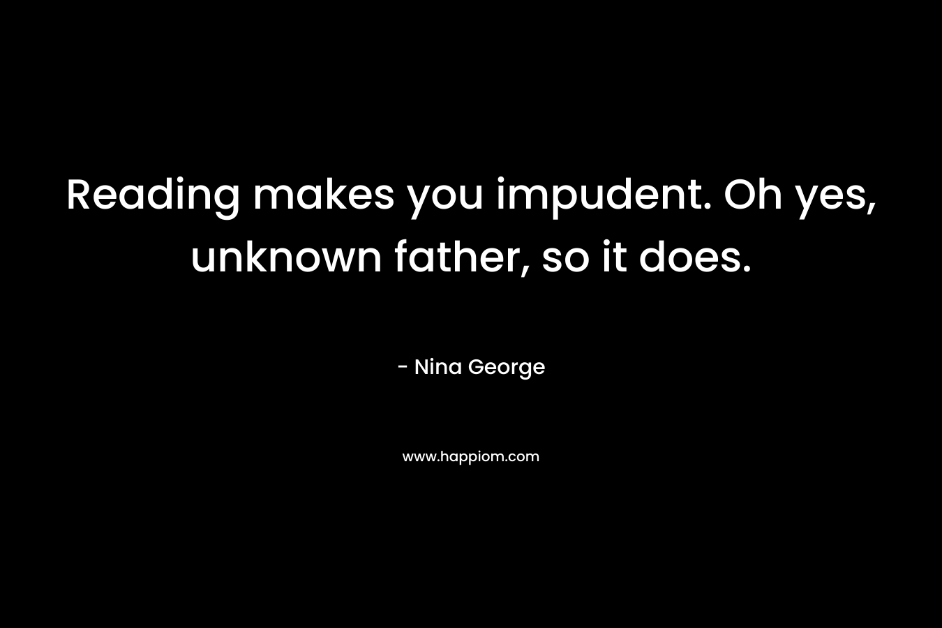 Reading makes you impudent. Oh yes, unknown father, so it does. – Nina George