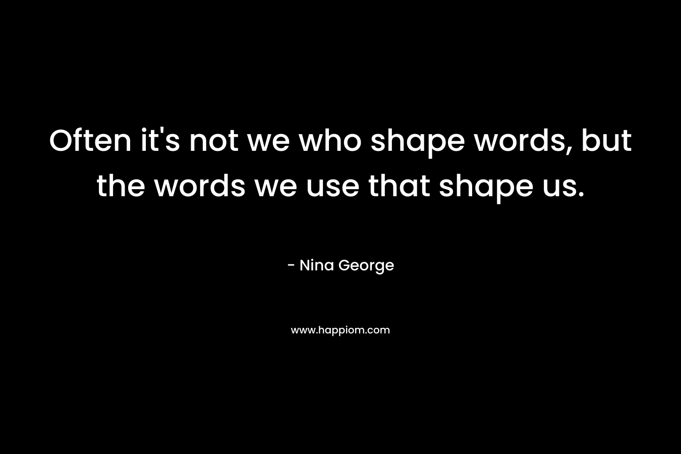 Often it’s not we who shape words, but the words we use that shape us. – Nina George