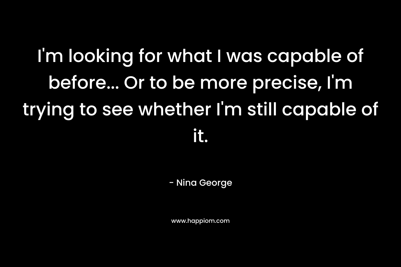 I’m looking for what I was capable of before… Or to be more precise, I’m trying to see whether I’m still capable of it. – Nina George