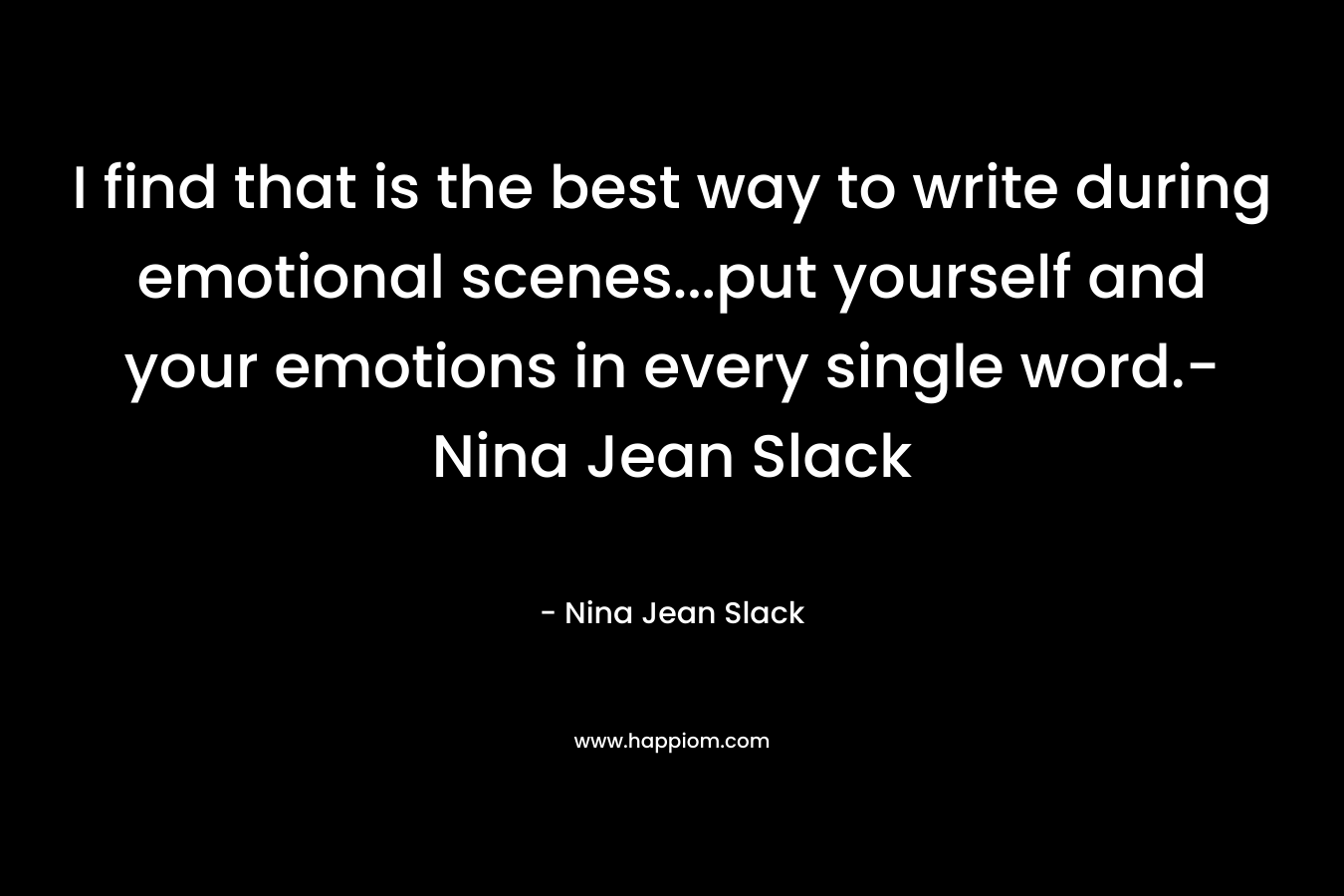 I find that is the best way to write during emotional scenes...put yourself and your emotions in every single word.-Nina Jean Slack