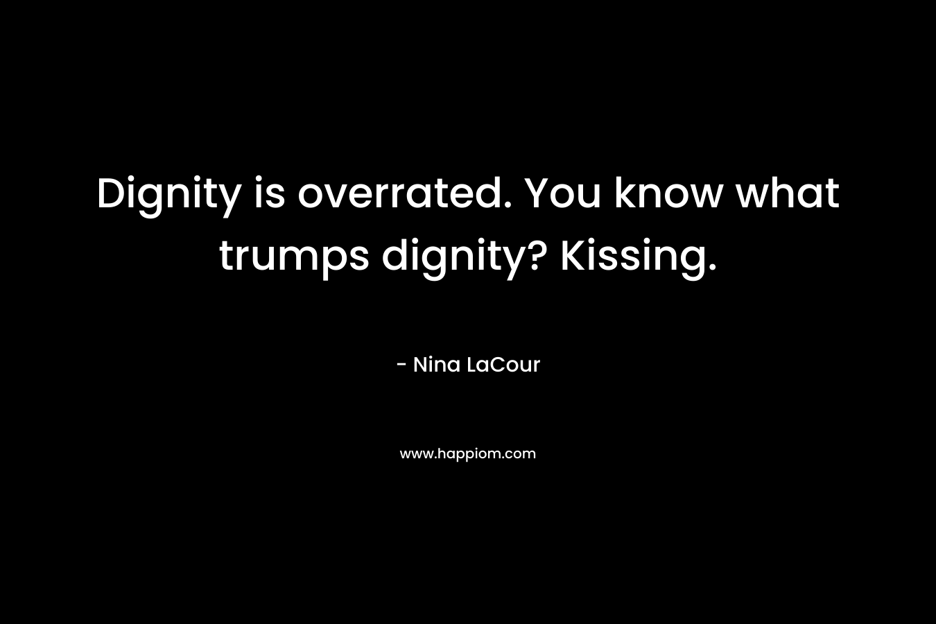 Dignity is overrated. You know what trumps dignity? Kissing.