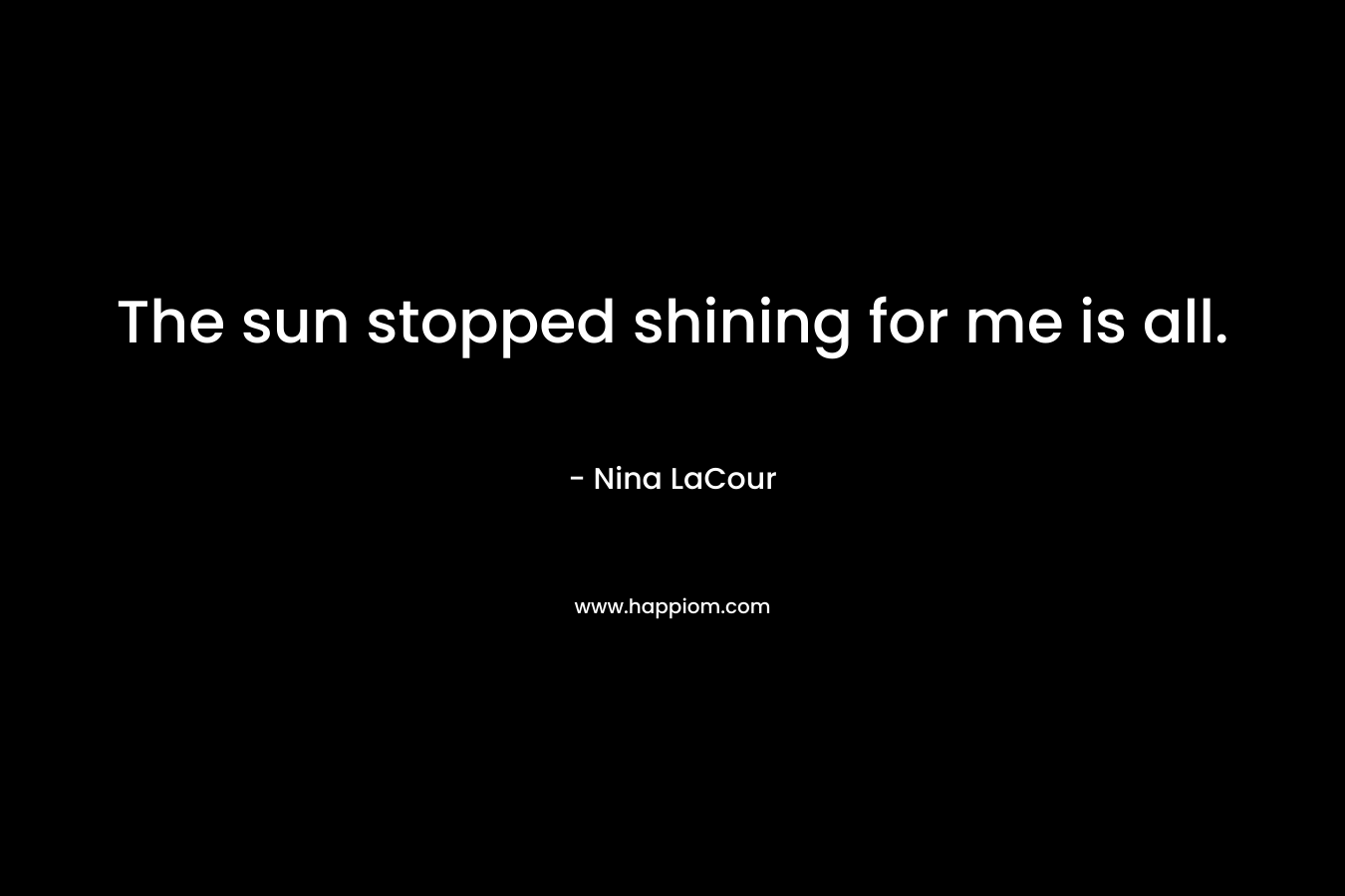 The sun stopped shining for me is all. – Nina LaCour