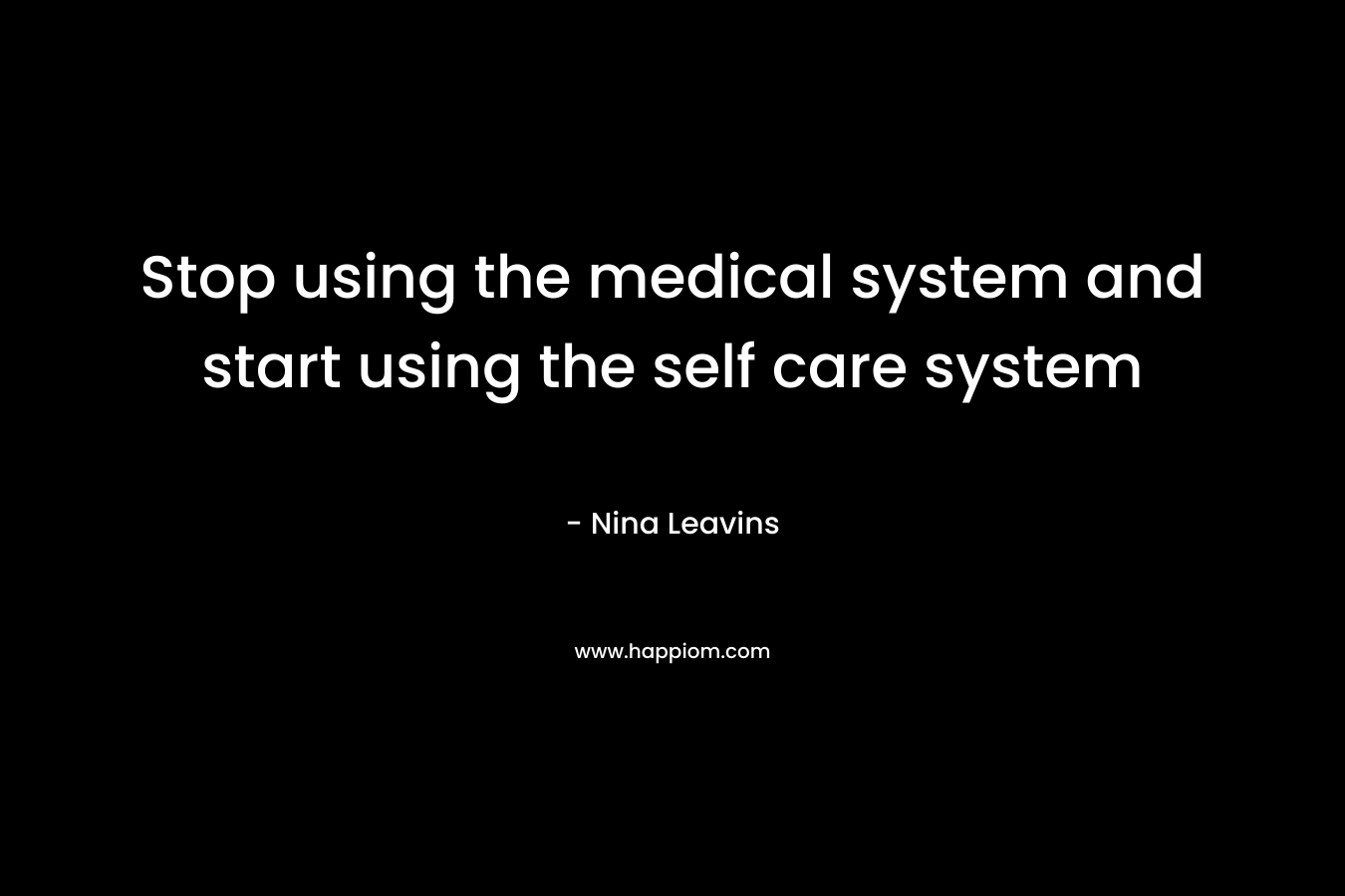 Stop using the medical system and start using the self care system – Nina Leavins