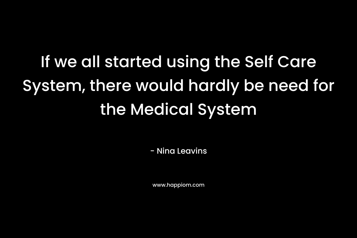 If we all started using the Self Care System, there would hardly be need for the Medical System – Nina Leavins