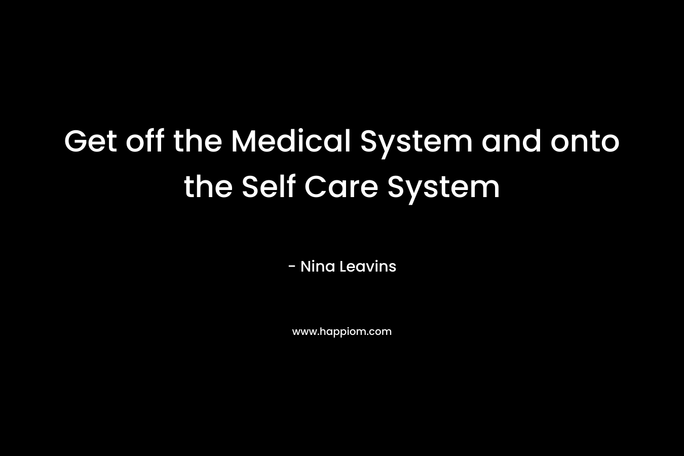 Get off the Medical System and onto the Self Care System – Nina Leavins
