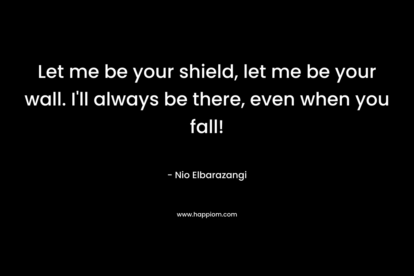 Let me be your shield, let me be your wall. I’ll always be there, even when you fall! – Nio Elbarazangi