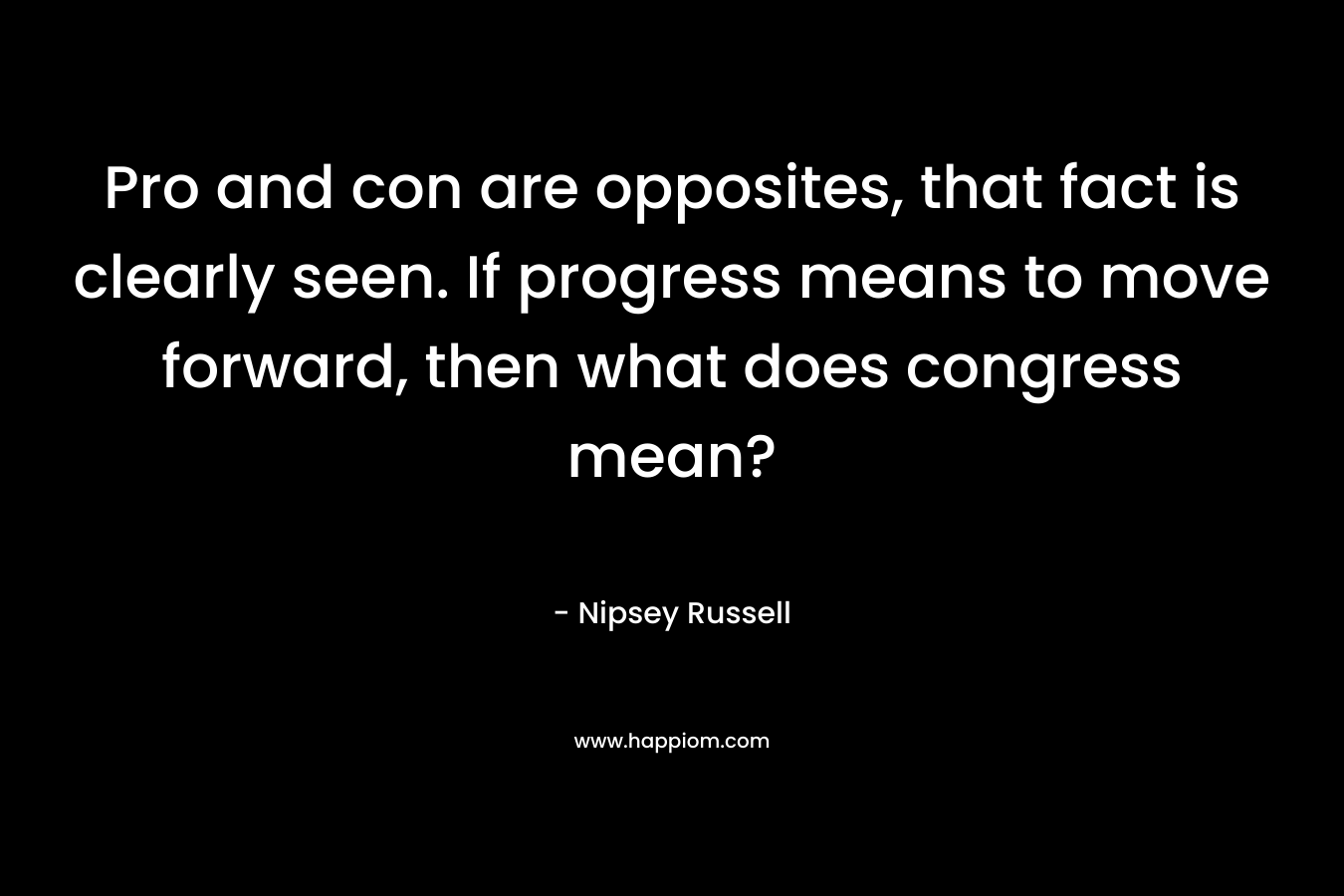 Pro and con are opposites, that fact is clearly seen. If progress means to move forward, then what does congress mean? – Nipsey Russell