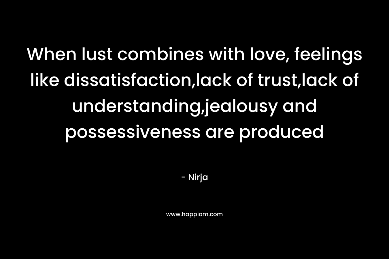 When lust combines with love, feelings like dissatisfaction,lack of trust,lack of understanding,jealousy and possessiveness are produced