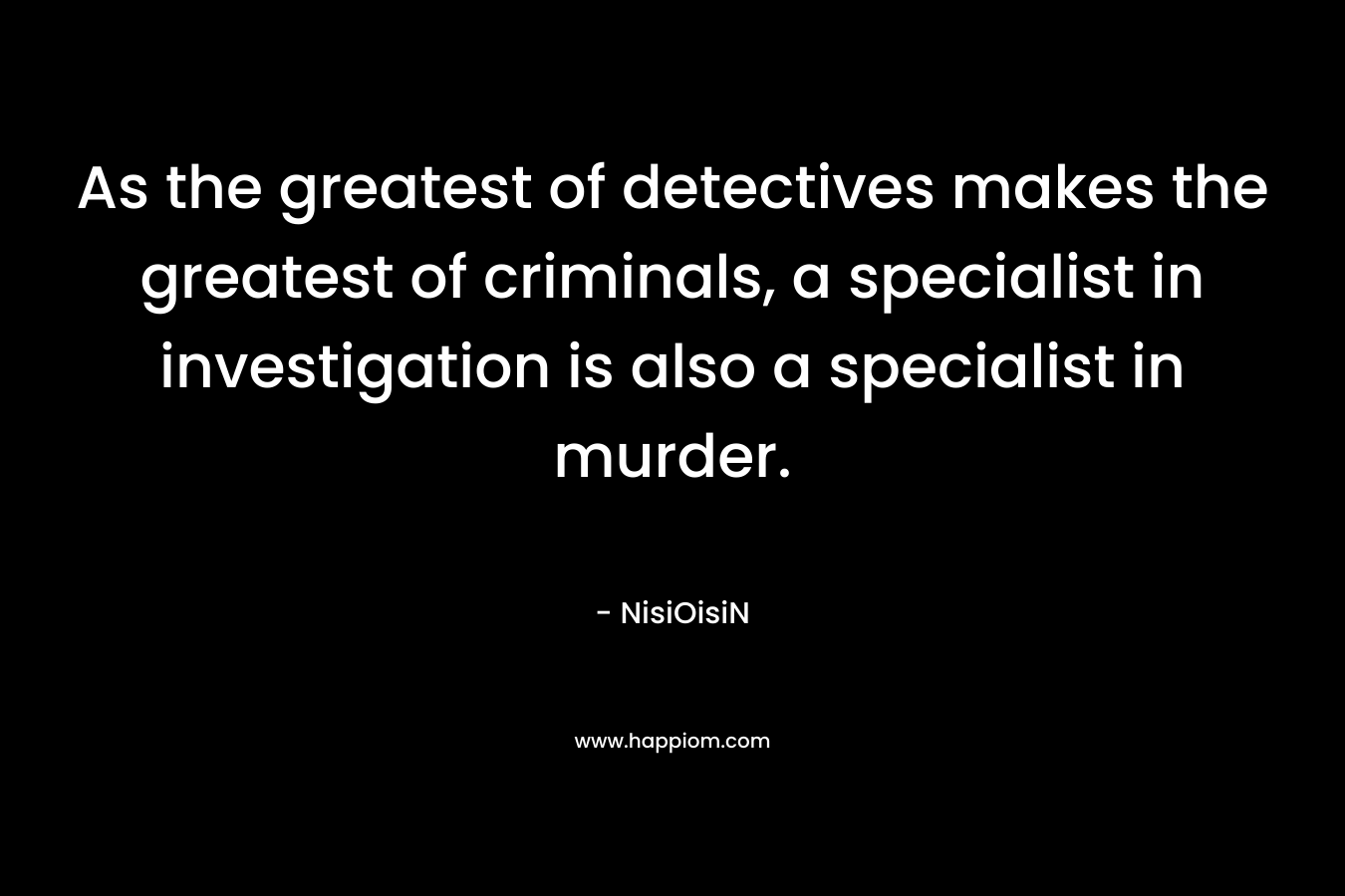 As the greatest of detectives makes the greatest of criminals, a specialist in investigation is also a specialist in murder. – NisiOisiN