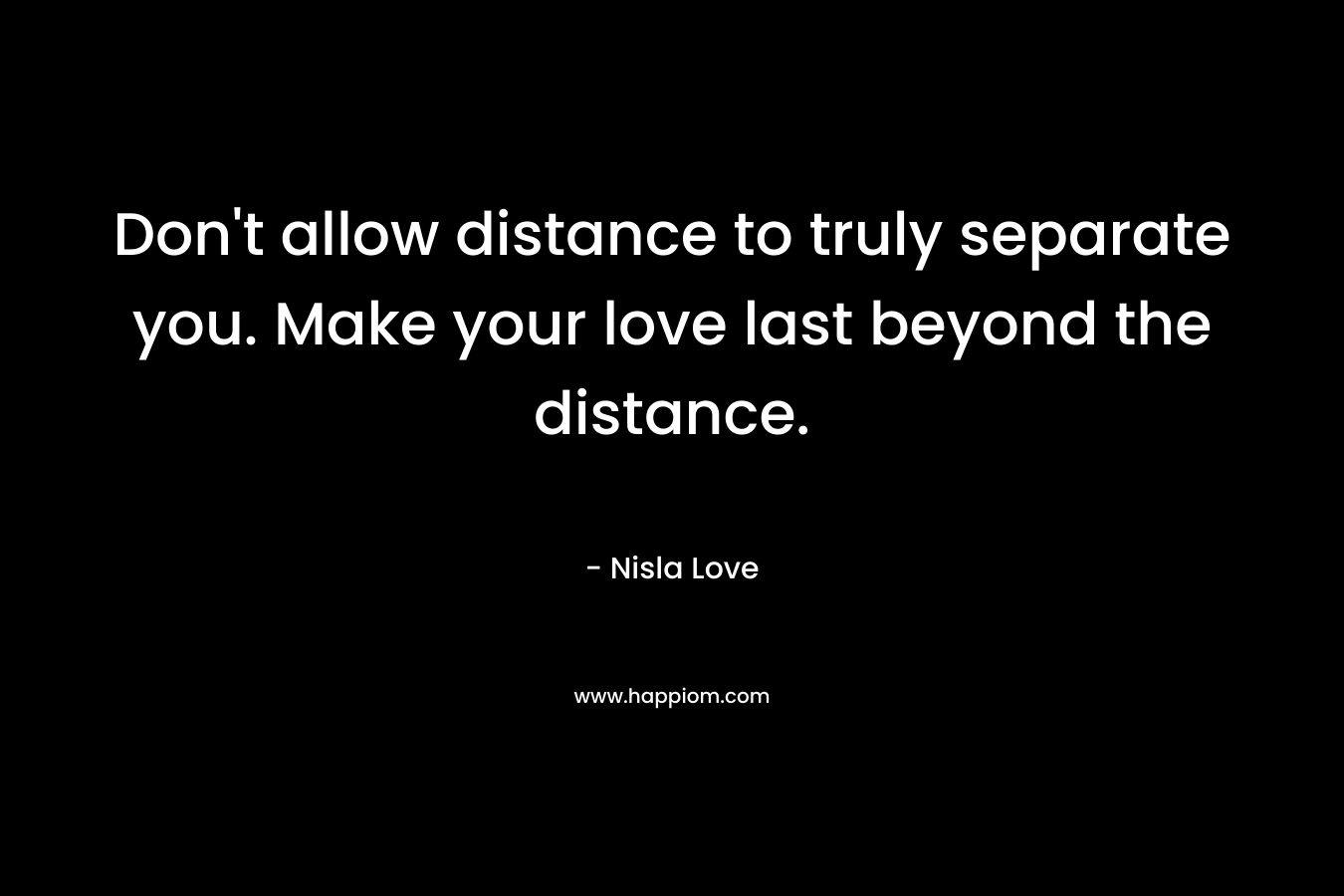Don't allow distance to truly separate you. Make your love last beyond the distance.