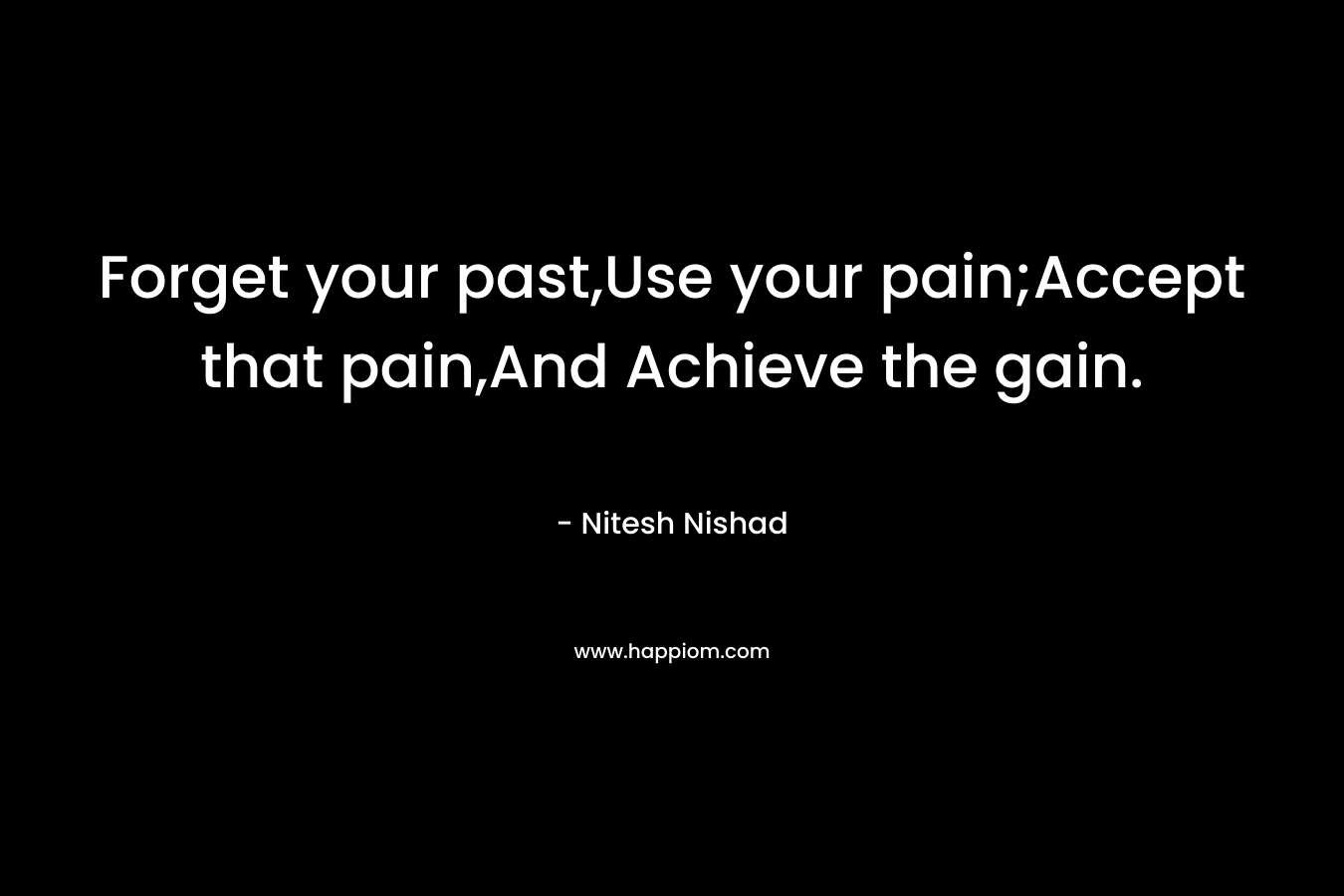 Forget your past,Use your pain;Accept that pain,And Achieve the gain.