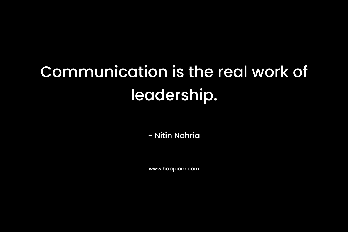 Communication is the real work of leadership.