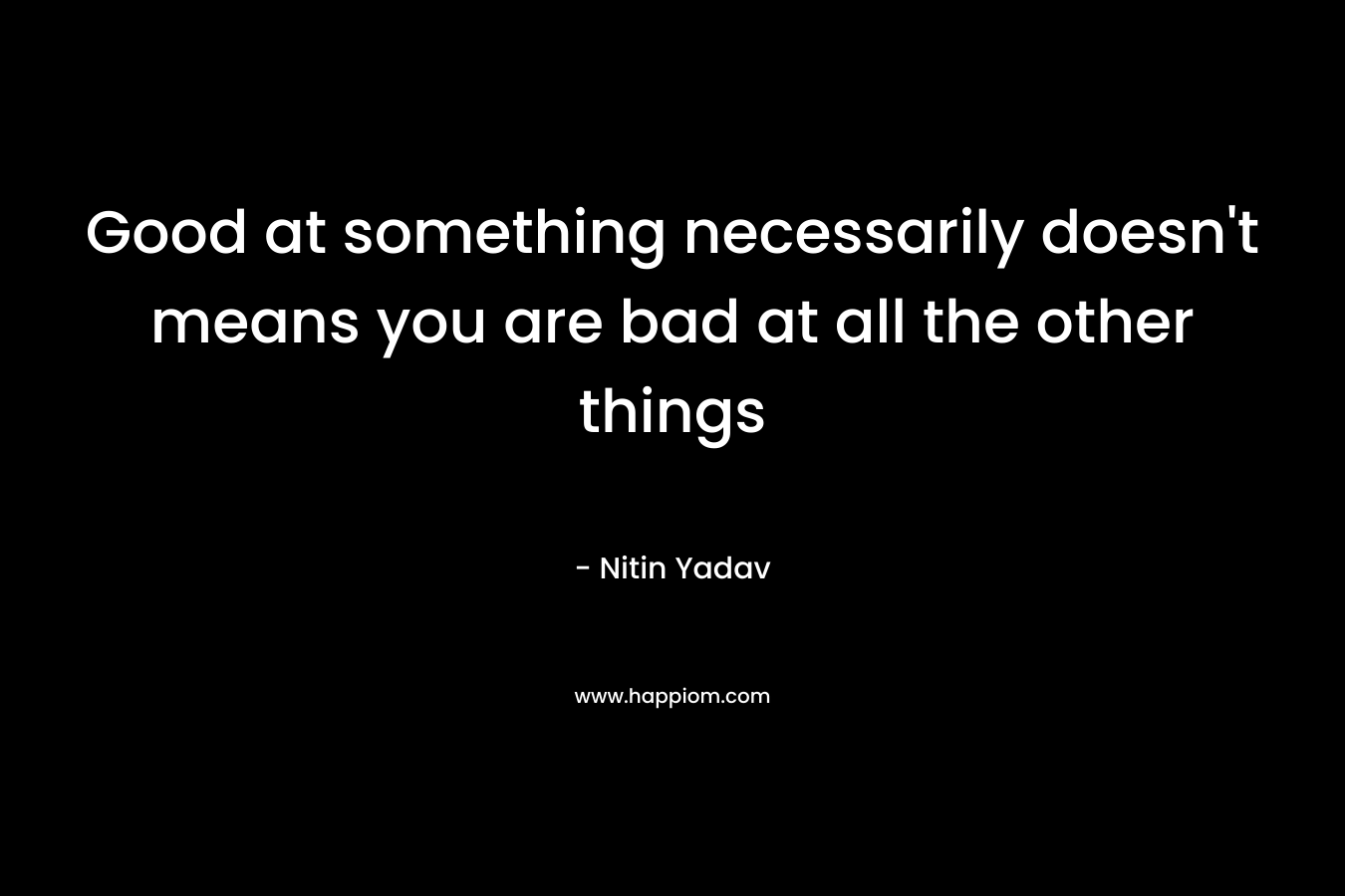 Good at something necessarily doesn't means you are bad at all the other things