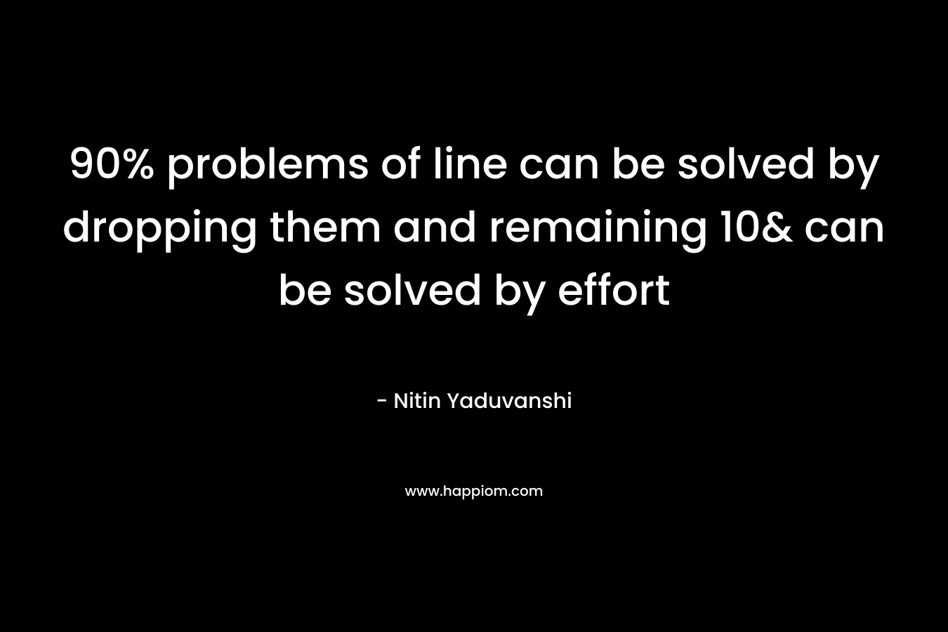 90% problems of line can be solved by dropping them and remaining 10& can be solved by effort