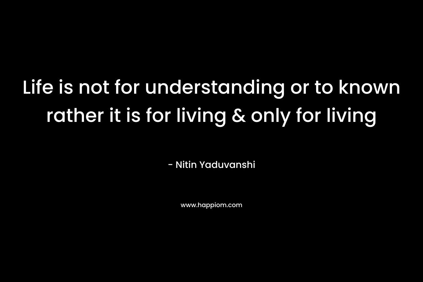 Life is not for understanding or to known rather it is for living & only for living