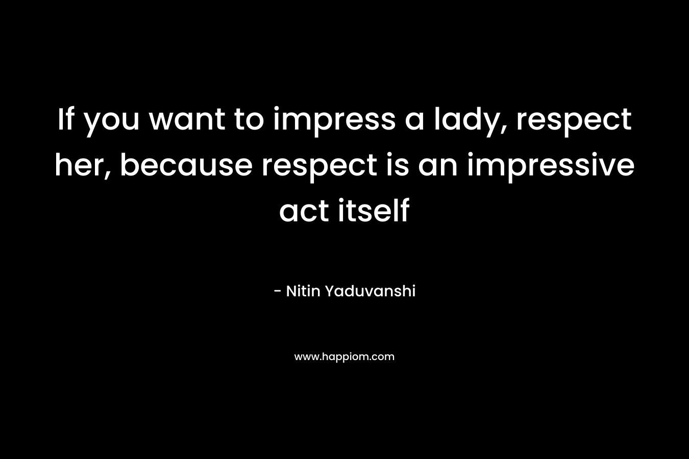 If you want to impress a lady, respect her, because respect is an impressive act itself