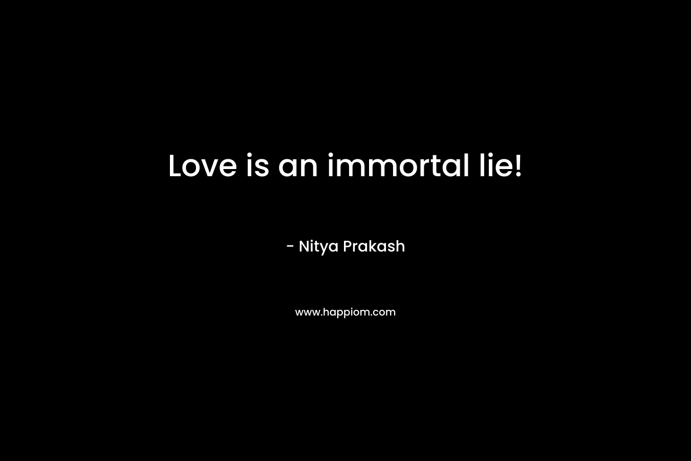Love is an immortal lie!