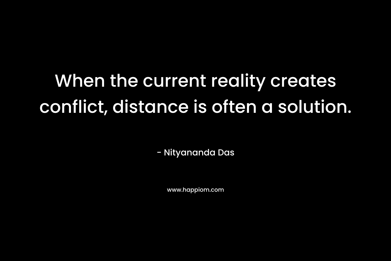 When the current reality creates conflict, distance is often a solution. – Nityananda Das