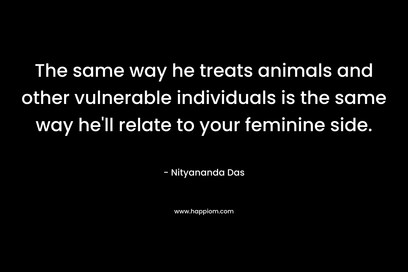 The same way he treats animals and other vulnerable individuals is the same way he’ll relate to your feminine side. – Nityananda Das