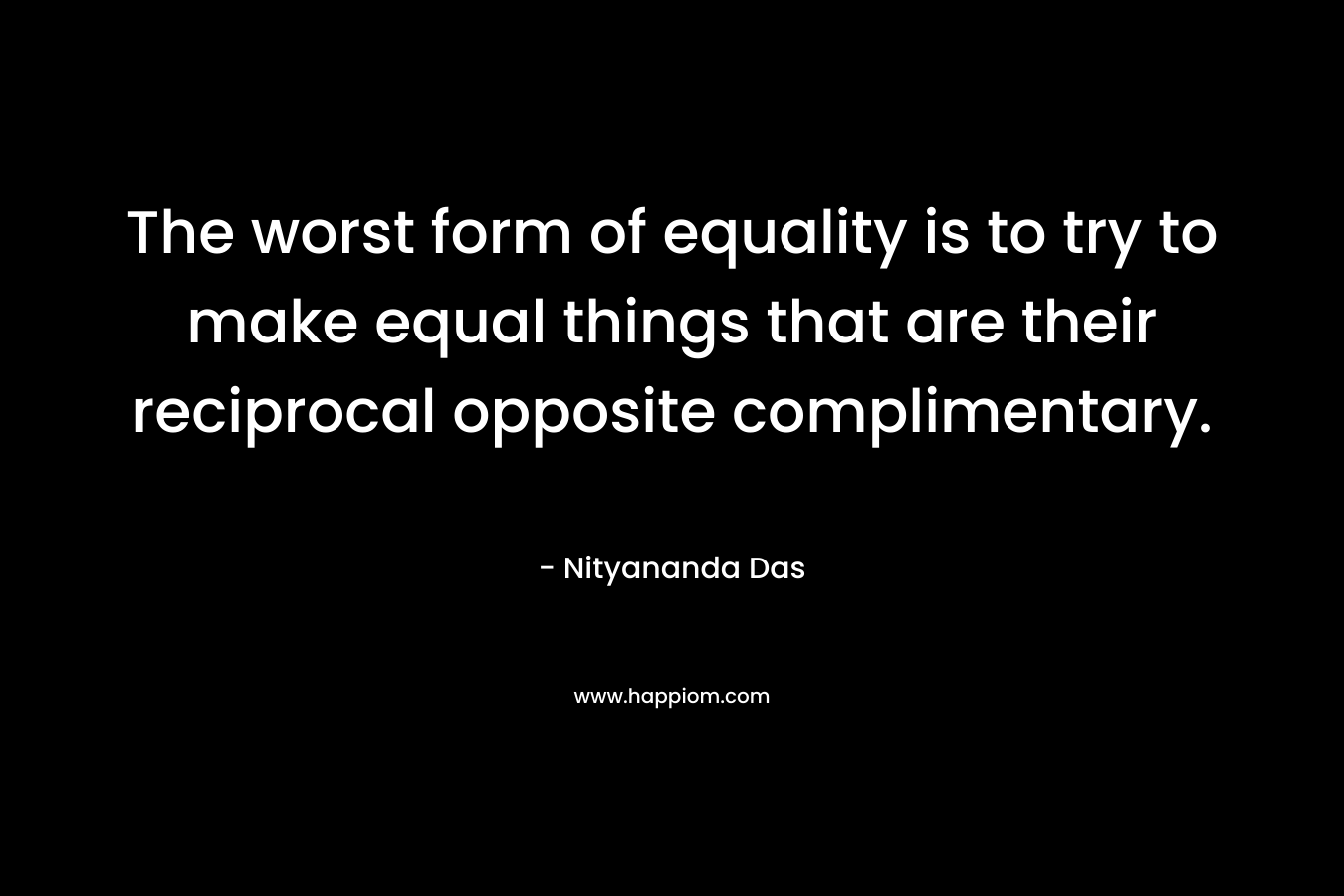 The worst form of equality is to try to make equal things that are their reciprocal opposite complimentary.