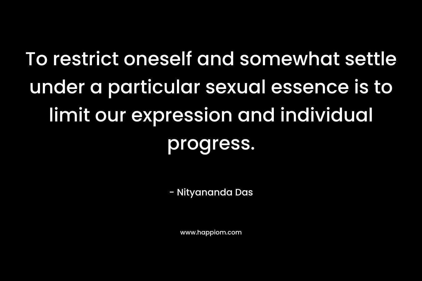 To restrict oneself and somewhat settle under a particular sexual essence is to limit our expression and individual progress. – Nityananda Das