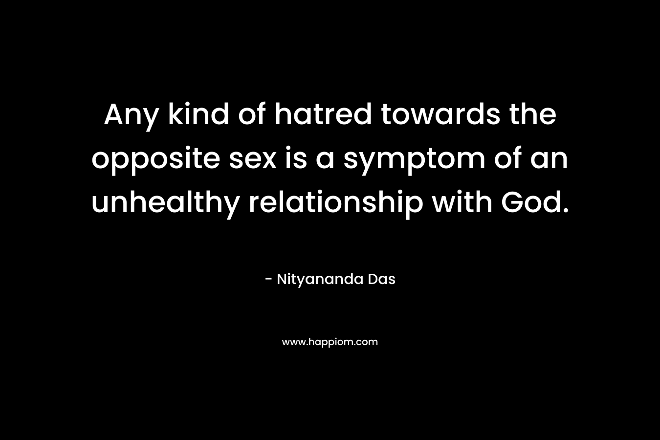 Any kind of hatred towards the opposite sex is a symptom of an unhealthy relationship with God. – Nityananda Das