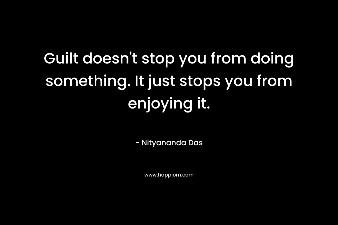 Guilt doesn’t stop you from doing something. It just stops you from enjoying it. – Nityananda Das
