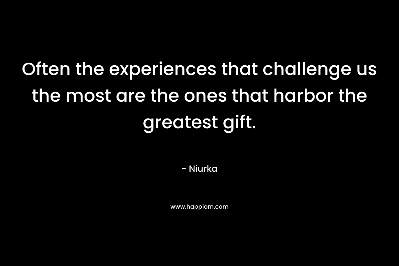 Often the experiences that challenge us the most are the ones that harbor the greatest gift. – Niurka