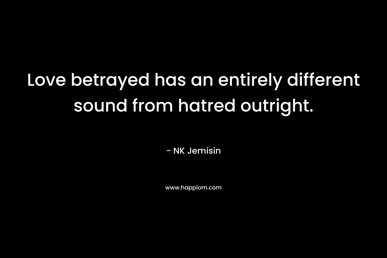 Love betrayed has an entirely different sound from hatred outright. – NK Jemisin