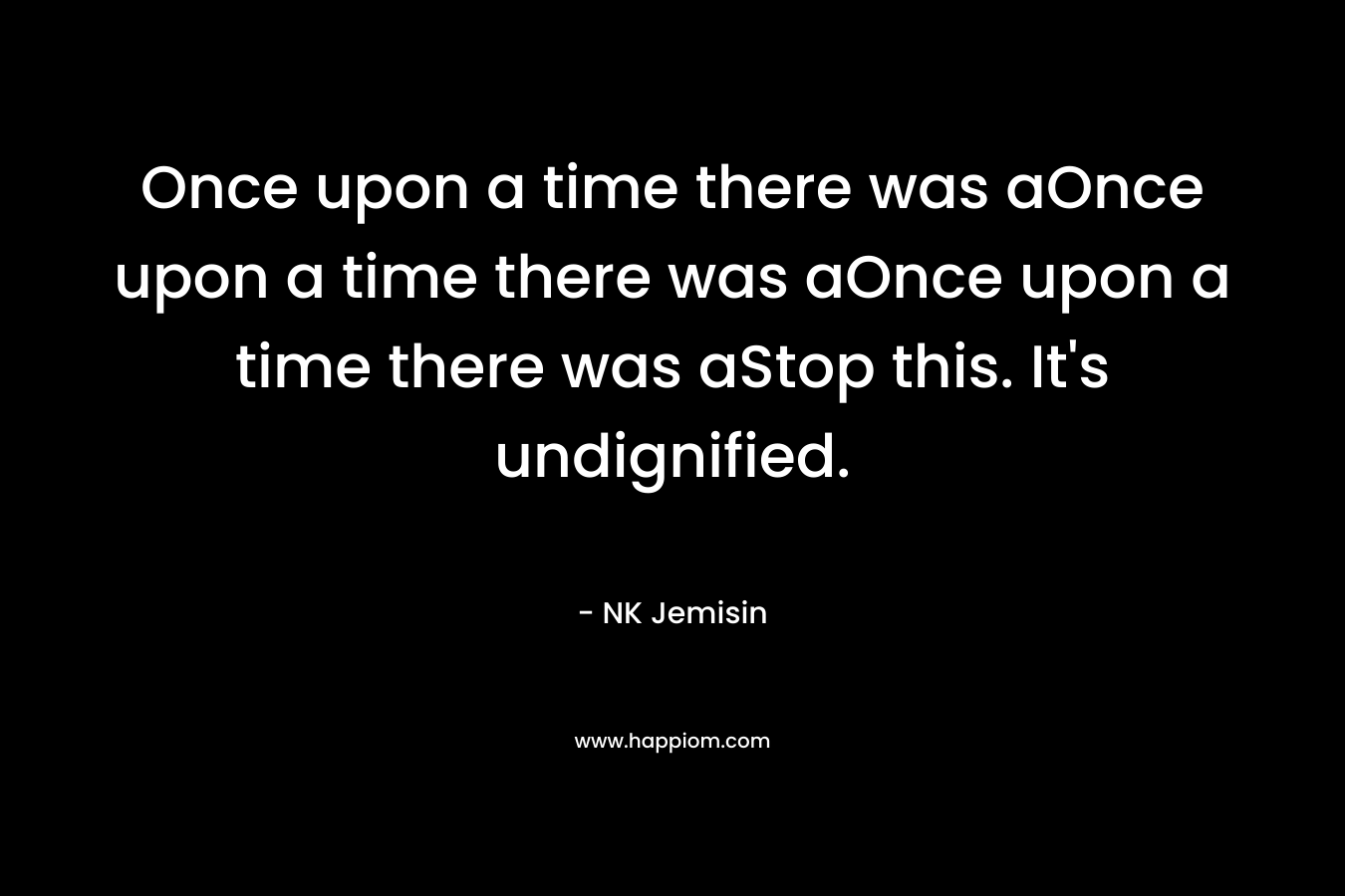 Once upon a time there was aOnce upon a time there was aOnce upon a time there was aStop this. It’s undignified. – NK Jemisin