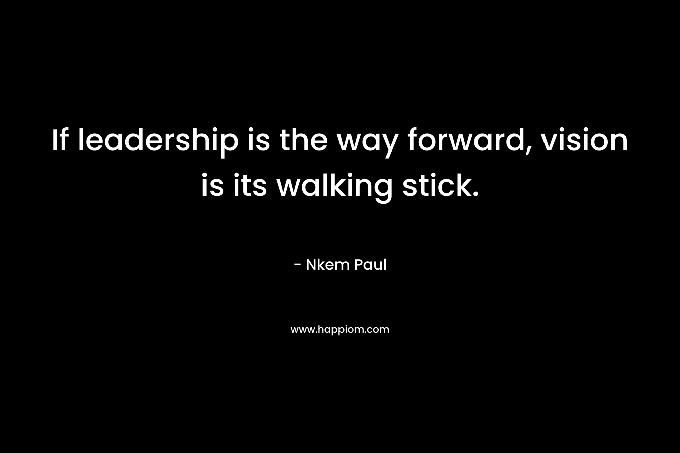 If leadership is the way forward, vision is its walking stick.