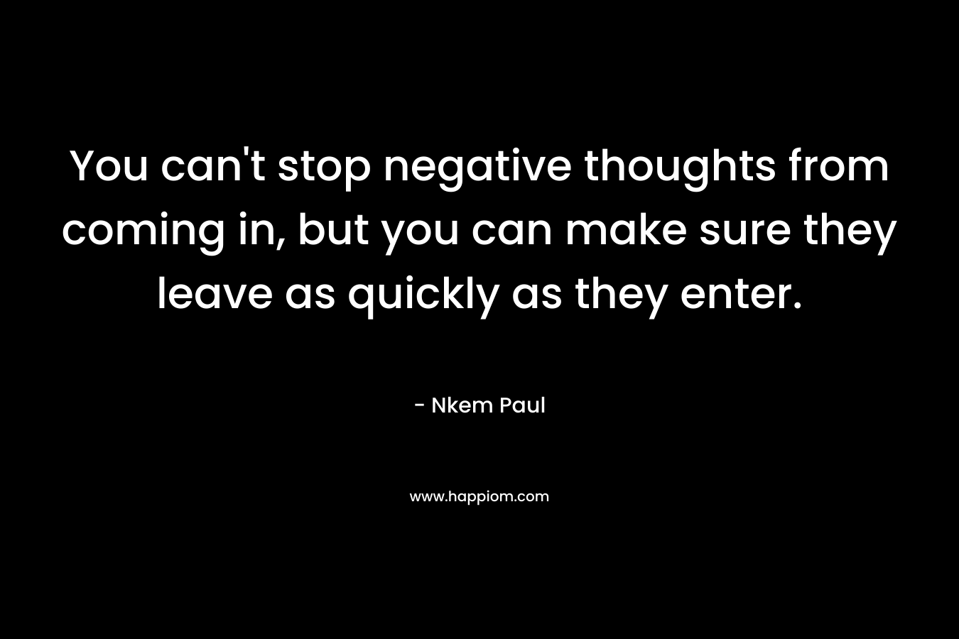 You can't stop negative thoughts from coming in, but you can make sure they leave as quickly as they enter.